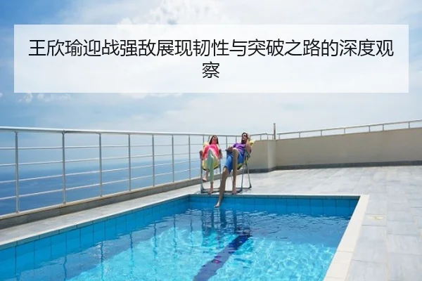 王欣瑜迎战强敌展现韧性与突破之路的深度观察