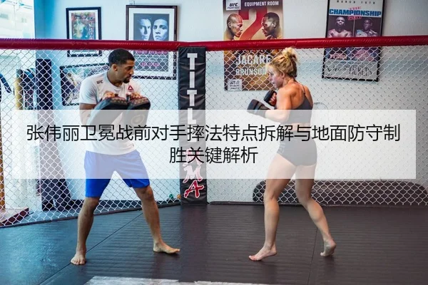 张伟丽卫冕战前对手摔法特点拆解与地面防守制胜关键解析