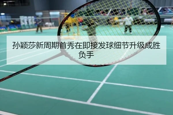 孙颖莎新周期首秀在即接发球细节升级成胜负手