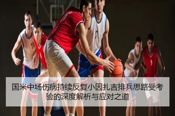 国米中场伤病持续反复小因扎吉排兵思路受考验的深度解析与应对之道